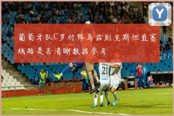 葡萄牙队C罗对阵乌兹别克斯坦直塞线路是否清晰数据参考