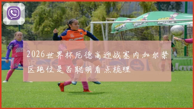 2026世界杯厄德高迎战塞内加尔禁区跑位是否聪明看点梳理